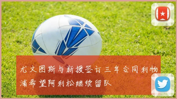 尤文图斯与新援签订三年合同利物浦希望阿利松继续留队