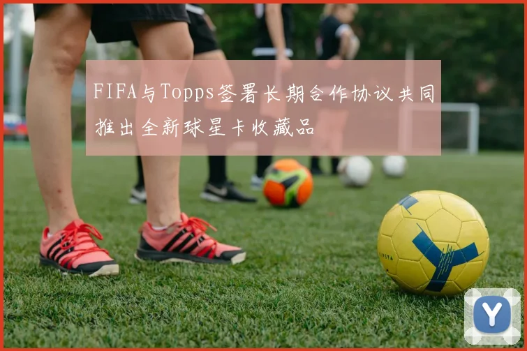 FIFA与Topps签署长期合作协议共同推出全新球星卡收藏品