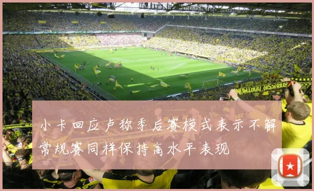 小卡回应卢称季后赛模式表示不解常规赛同样保持高水平表现