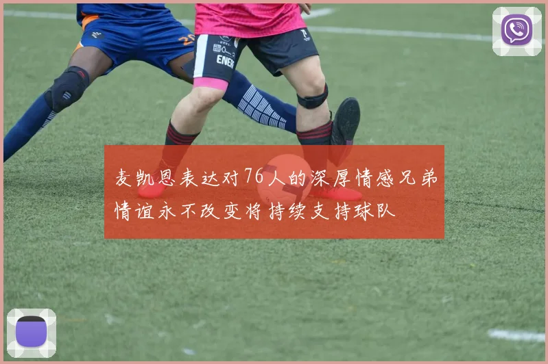 麦凯恩表达对76人的深厚情感兄弟情谊永不改变将持续支持球队