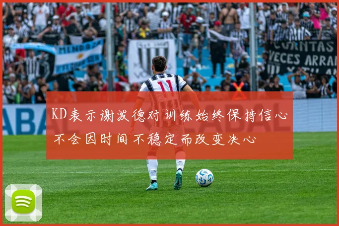 KD表示谢泼德对训练始终保持信心不会因时间不稳定而改变决心