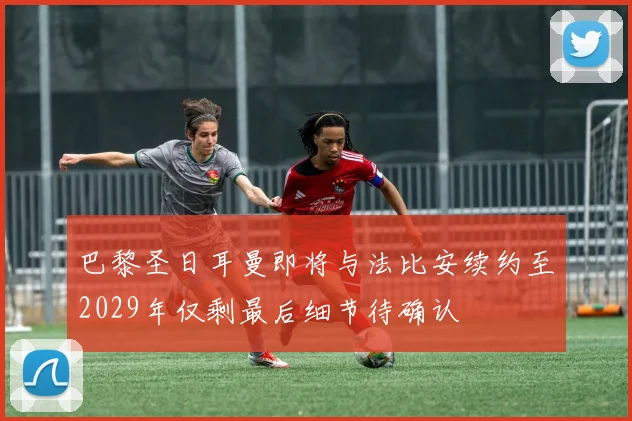 巴黎圣日耳曼即将与法比安续约至2029年仅剩最后细节待确认