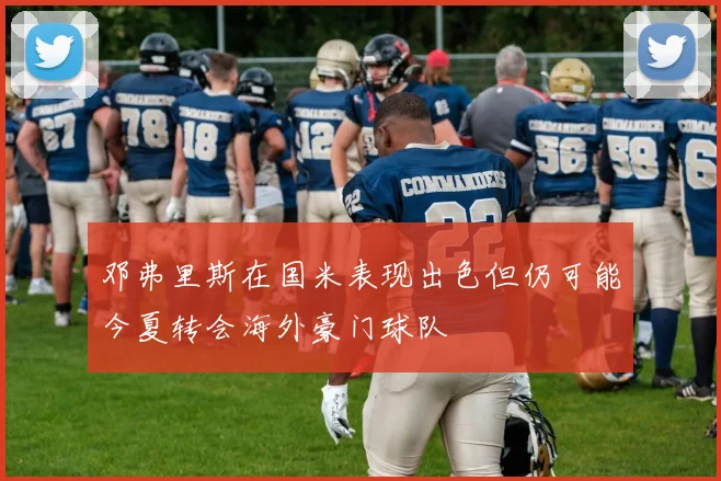 邓弗里斯在国米表现出色但仍可能今夏转会海外豪门球队