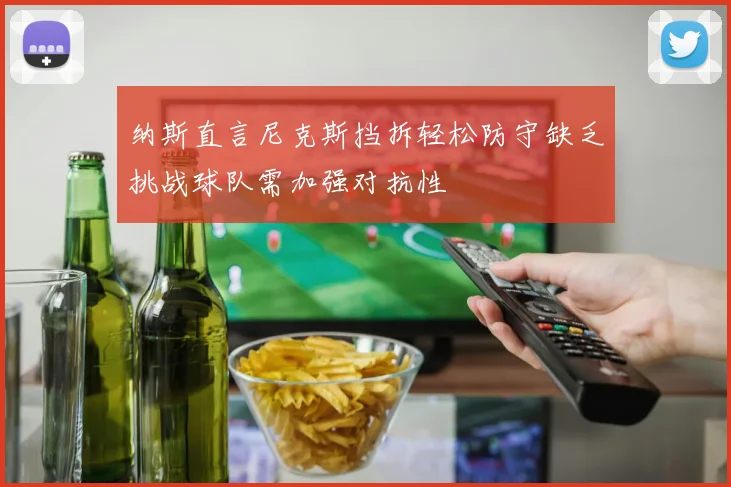 纳斯直言尼克斯挡拆轻松防守缺乏挑战球队需加强对抗性