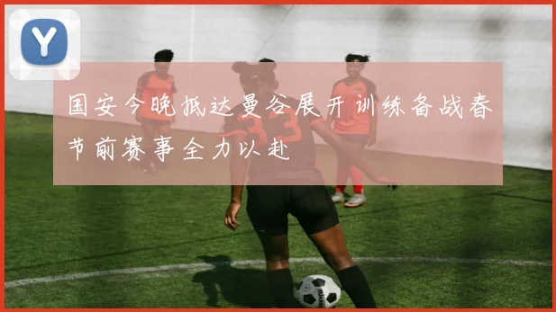 国安今晚抵达曼谷展开训练备战春节前赛事全力以赴