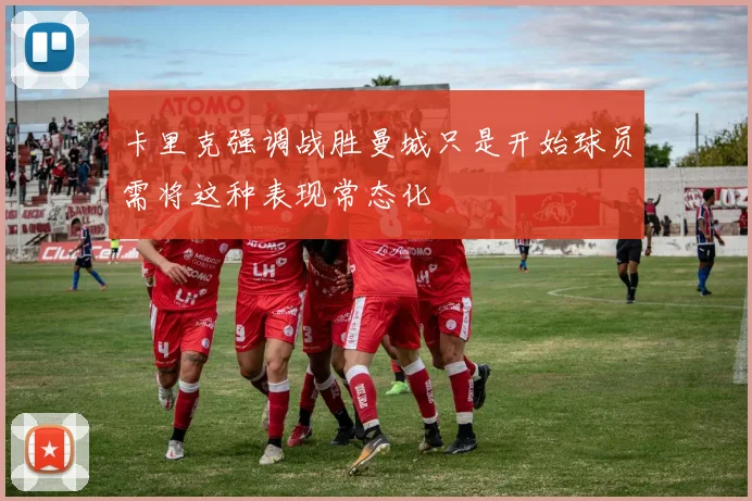 卡里克强调战胜曼城只是开始球员需将这种表现常态化