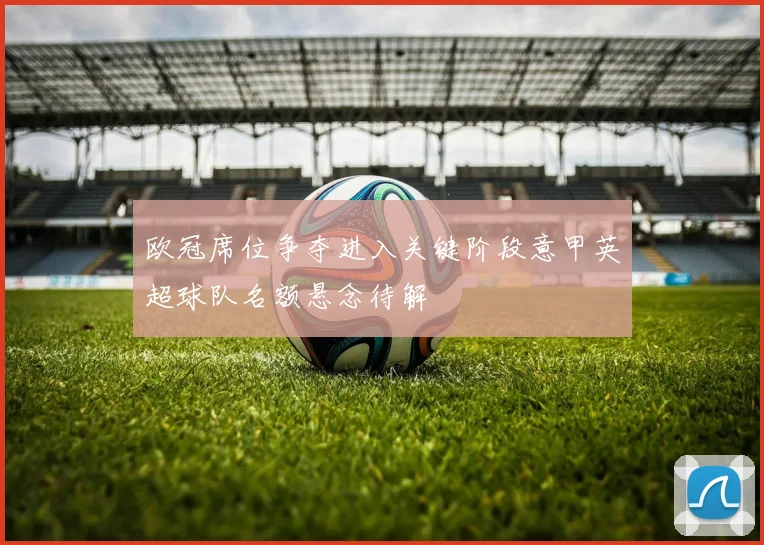 欧冠席位争夺进入关键阶段意甲英超球队名额悬念待解