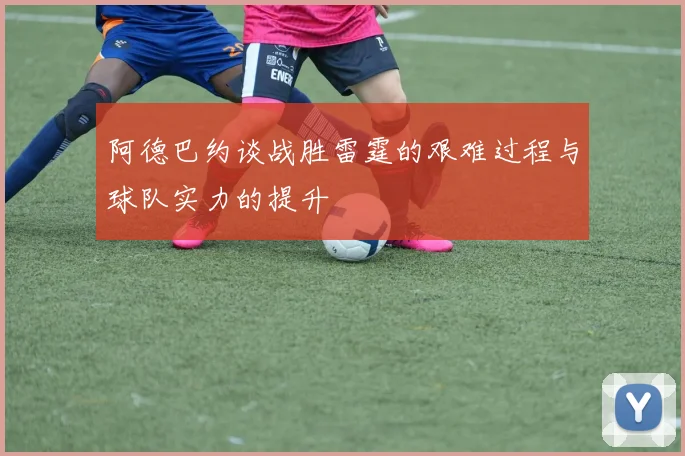 阿德巴约谈战胜雷霆的艰难过程与球队实力的提升