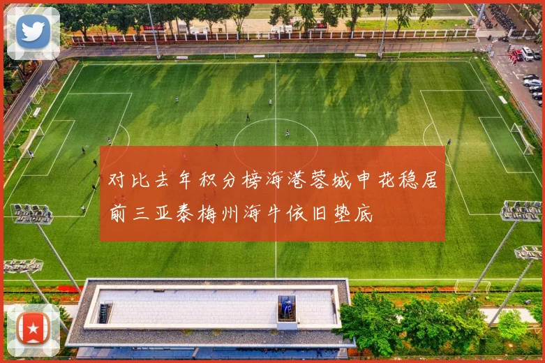 对比去年积分榜海港蓉城申花稳居前三亚泰梅州海牛依旧垫底