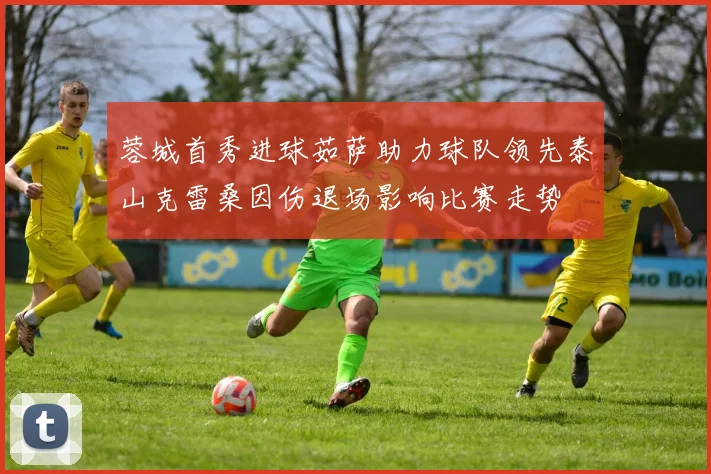 蓉城首秀进球茹萨助力球队领先泰山克雷桑因伤退场影响比赛走势