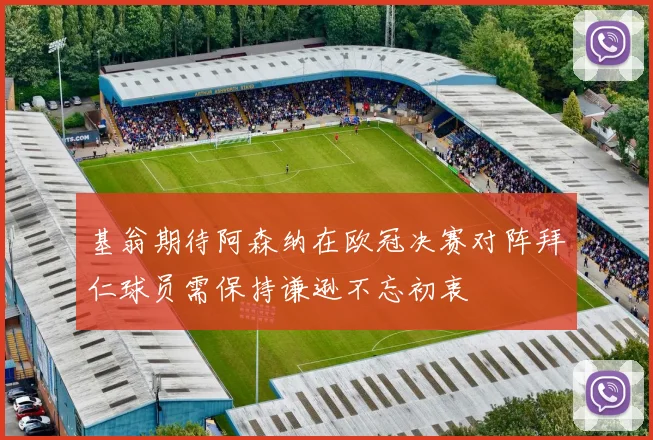基翁期待阿森纳在欧冠决赛对阵拜仁球员需保持谦逊不忘初衷