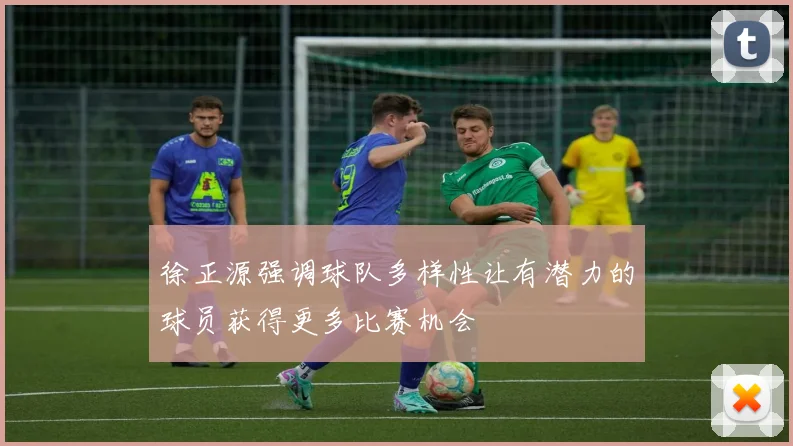 徐正源强调球队多样性让有潜力的球员获得更多比赛机会