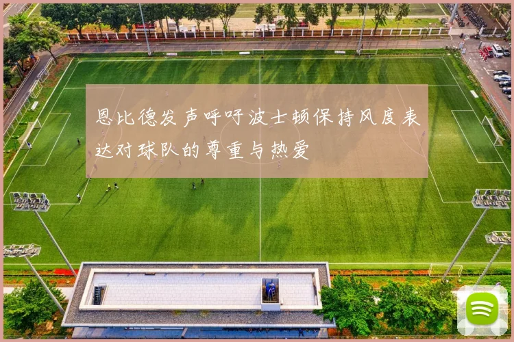 恩比德发声呼吁波士顿保持风度表达对球队的尊重与热爱