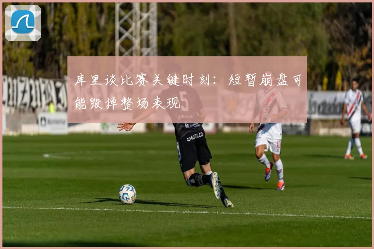 库里谈比赛关键时刻：短暂崩盘可能毁掉整场表现