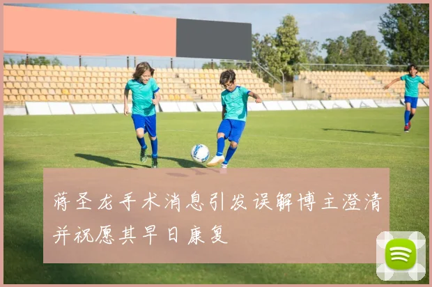 蒋圣龙手术消息引发误解博主澄清并祝愿其早日康复