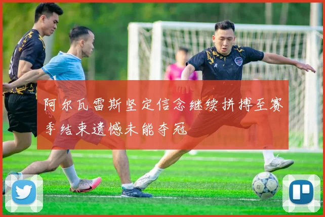 阿尔瓦雷斯坚定信念继续拼搏至赛季结束遗憾未能夺冠