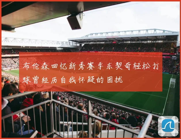 布伦森回忆新秀赛季东契奇轻松打球曾经历自我怀疑的困扰