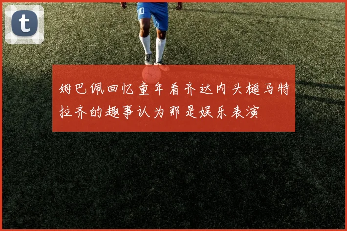 姆巴佩回忆童年看齐达内头槌马特拉齐的趣事认为那是娱乐表演