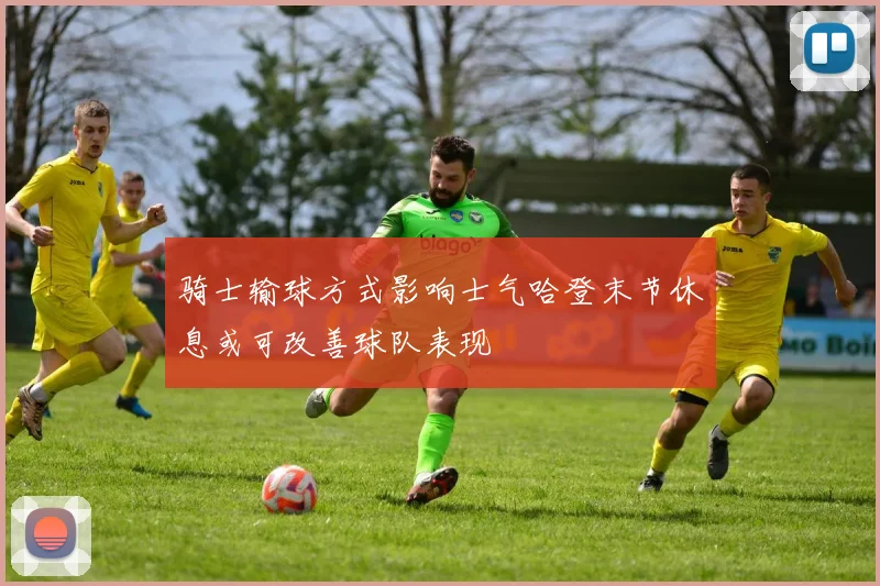 骑士输球方式影响士气哈登末节休息或可改善球队表现