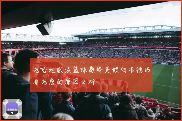 老哈达威谈篮球巅峰更倾向韦德而非老詹的原因分析
