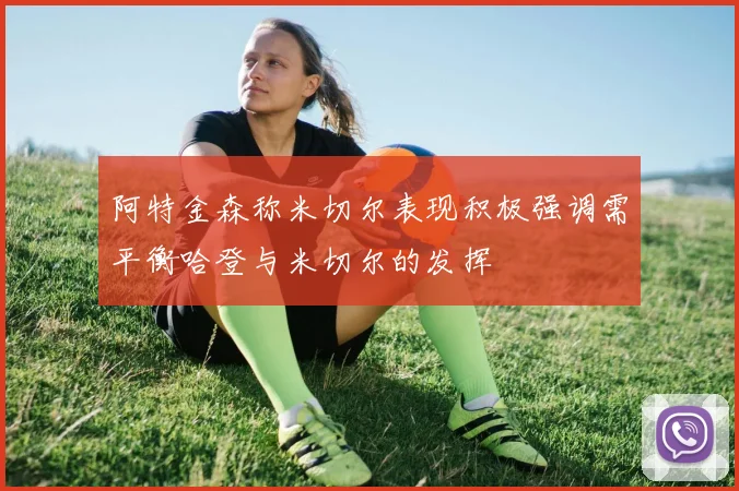 阿特金森称米切尔表现积极强调需平衡哈登与米切尔的发挥
