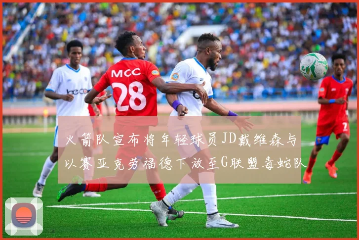火箭队宣布将年轻球员JD戴维森与以赛亚克劳福德下放至G联盟毒蛇队进行锻炼