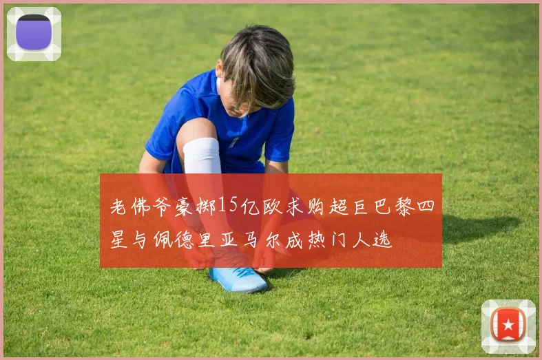 老佛爷豪掷15亿欧求购超巨巴黎四星与佩德里亚马尔成热门人选