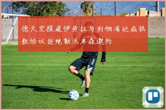 德天空报道伊劳拉与利物浦达成执教协议拒绝勒沃库森邀约