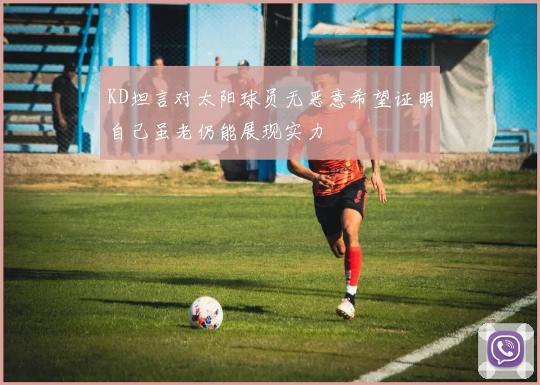 KD坦言对太阳球员无恶意希望证明自己虽老仍能展现实力
