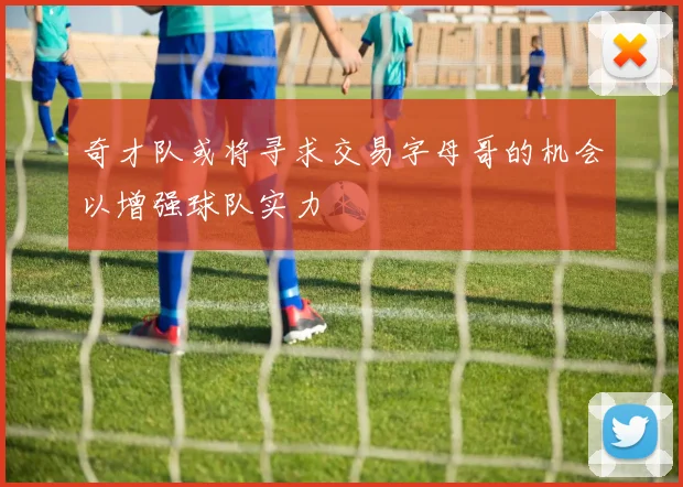 奇才队或将寻求交易字母哥的机会以增强球队实力