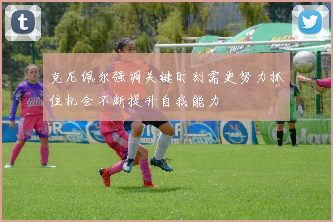 克尼佩尔强调关键时刻需更努力抓住机会不断提升自我能力