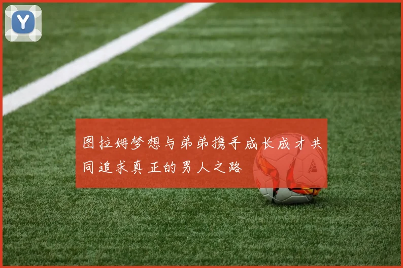 图拉姆梦想与弟弟携手成长成才共同追求真正的男人之路