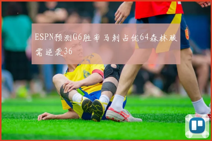 ESPN预测G6胜率马刺占优64森林狼需逆袭36