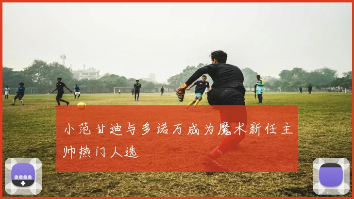 小范甘迪与多诺万成为魔术新任主帅热门人选