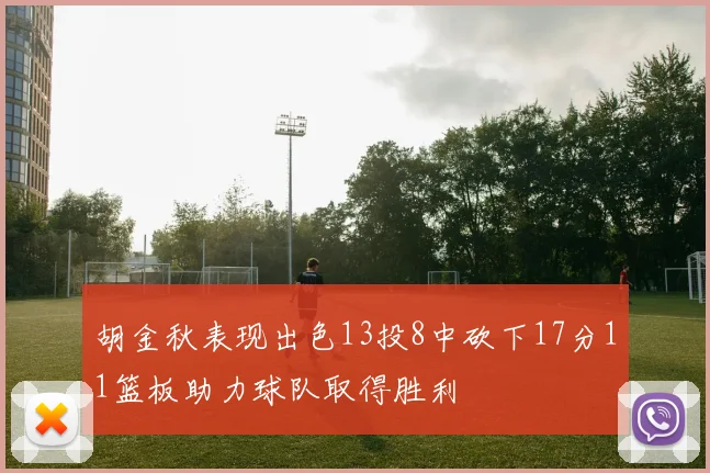 胡金秋表现出色13投8中砍下17分11篮板助力球队取得胜利