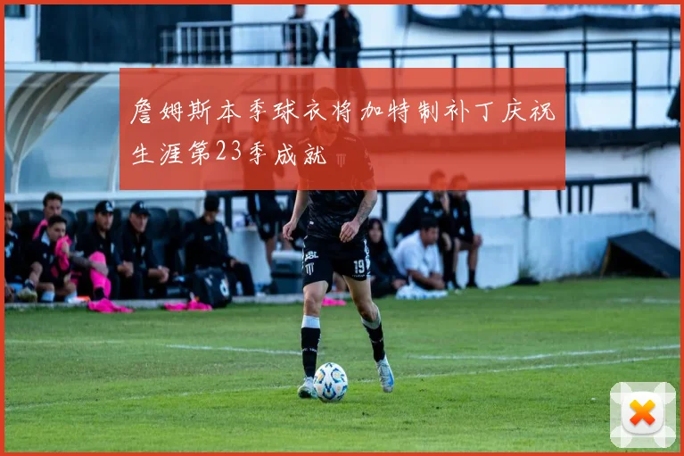 詹姆斯本季球衣将加特制补丁庆祝生涯第23季成就